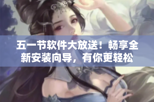 五一节软件大放送！畅享全新安装向导，有你更轻松