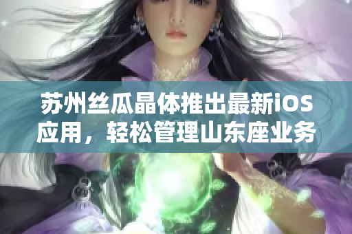 苏州丝瓜晶体推出最新iOS应用，轻松管理山东座业务