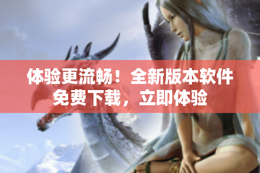 体验更流畅！全新版本软件免费下载，立即体验