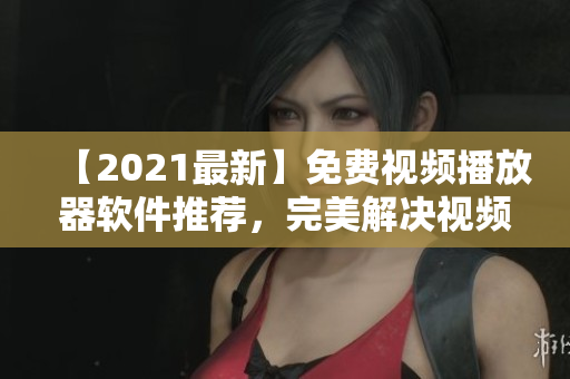 【2021最新】免费视频播放器软件推荐，完美解决视频播放问题