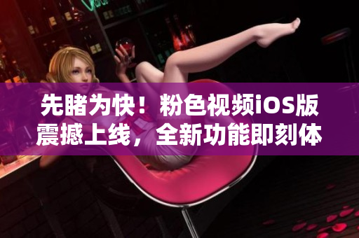 先睹为快！粉色视频iOS版震撼上线，全新功能即刻体验