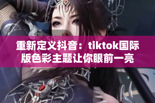 重新定义抖音：tiktok国际版色彩主题让你眼前一亮