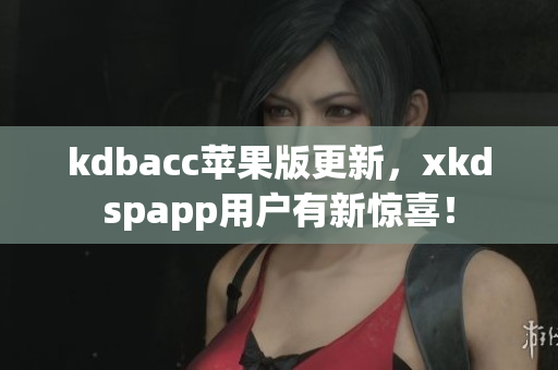 kdbacc苹果版更新，xkdspapp用户有新惊喜！