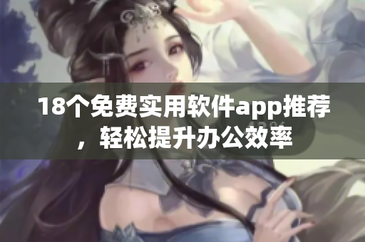 18个免费实用软件app推荐，轻松提升办公效率