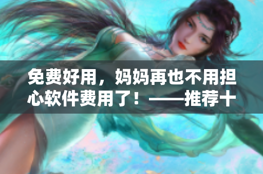 免费好用，妈妈再也不用担心软件费用了！——推荐十大免费软件