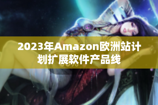 2023年Amazon欧洲站计划扩展软件产品线