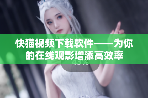 快猫视频下载软件——为你的在线观影增添高效率