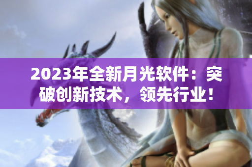 2023年全新月光软件：突破创新技术，领先行业！