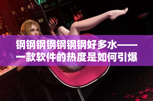 钢钢钢钢钢钢钢好多水——一款软件的热度是如何引爆的