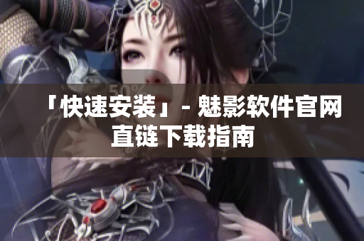 「快速安装」- 魅影软件官网直链下载指南