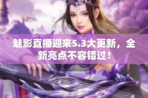 魅影直播迎来5.3大更新，全新亮点不容错过！