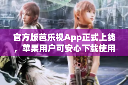 官方版芭乐视App正式上线，苹果用户可安心下载使用
