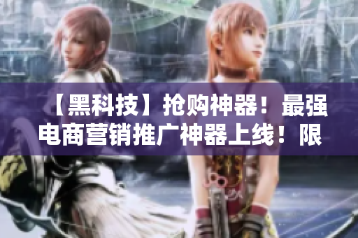 【黑科技】抢购神器！最强电商营销推广神器上线！限时优惠！