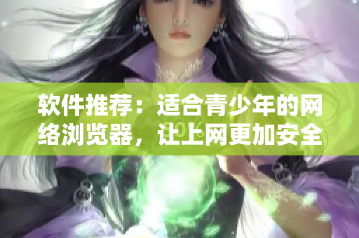 软件推荐：适合青少年的网络浏览器，让上网更加安全！