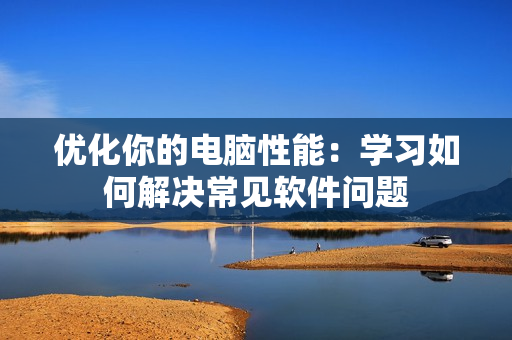 优化你的电脑性能：学习如何解决常见软件问题