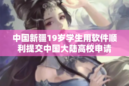 中国新疆19岁学生用软件顺利提交中国大陆高校申请