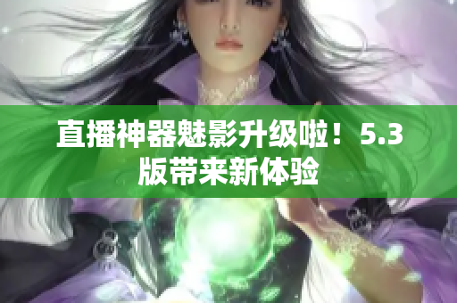 直播神器魅影升级啦！5.3版带来新体验