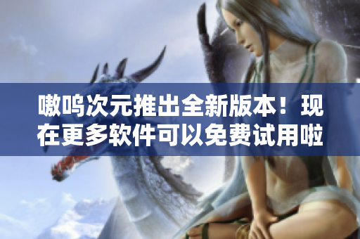 嗷呜次元推出全新版本！现在更多软件可以免费试用啦！