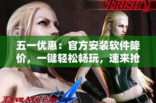 五一优惠：官方安装软件降价，一键轻松畅玩，速来抢购！