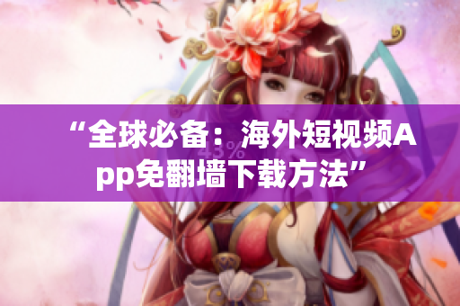 “全球必备：海外短视频App免翻墙下载方法”