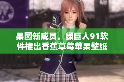 果园新成员，绿巨人91软件推出香蕉草莓苹果壁纸