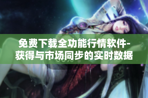 免费下载全功能行情软件-获得与市场同步的实时数据