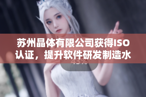 苏州晶体有限公司获得ISO认证，提升软件研发制造水平