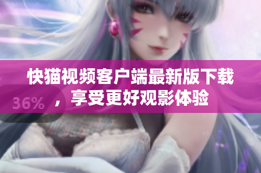 快猫视频客户端最新版下载，享受更好观影体验