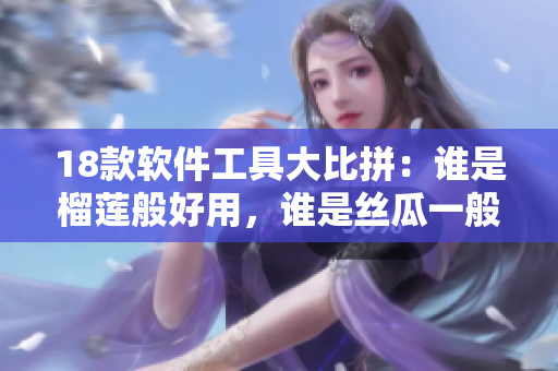 18款软件工具大比拼：谁是榴莲般好用，谁是丝瓜一般难用？