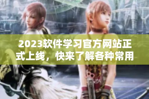 2023软件学习官方网站正式上线，快来了解各种常用软件！