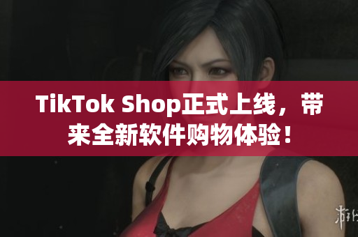TikTok Shop正式上线，带来全新软件购物体验！