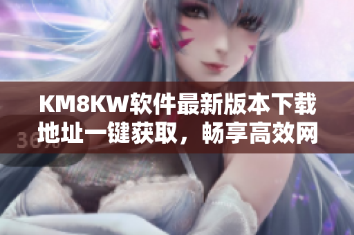 KM8KW软件最新版本下载地址一键获取，畅享高效网络生活