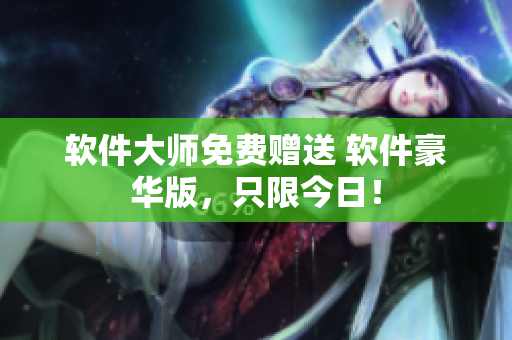 软件大师免费赠送 软件豪华版，只限今日！