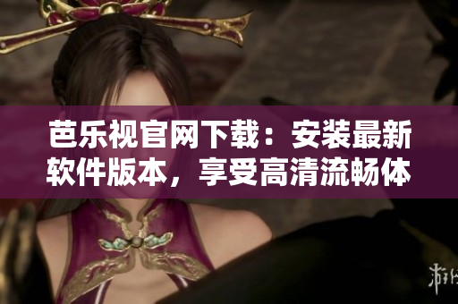 芭乐视官网下载：安装最新软件版本，享受高清流畅体验