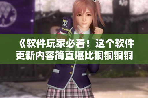 《软件玩家必看！这个软件更新内容简直堪比铜铜铜铜铜铜铜好多水》