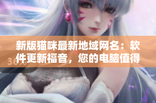 新版猫咪最新地域网名：软件更新福音，您的电脑值得拥有！