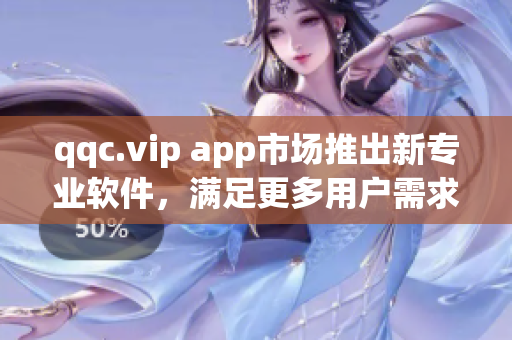 qqc.vip app市场推出新专业软件，满足更多用户需求