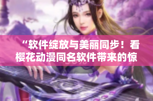“软件绽放与美丽同步！看樱花动漫同名软件带来的惊艳体验！”