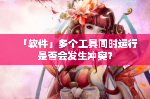 「软件」多个工具同时运行是否会发生冲突？