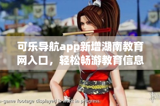 可乐导航app新增湖南教育网入口，轻松畅游教育信息