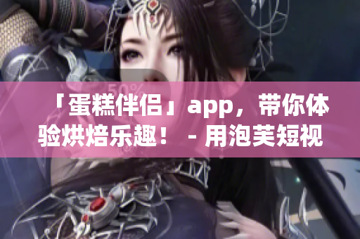 「蛋糕伴侣」app，带你体验烘焙乐趣！ - 用泡芙短视频告诉你