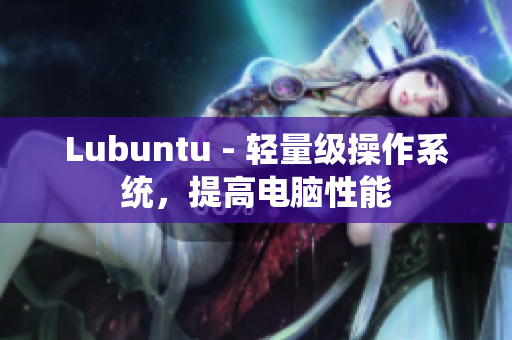 Lubuntu - 轻量级操作系统，提高电脑性能