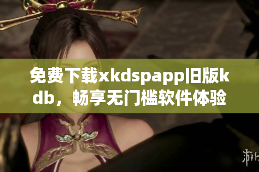 免费下载xkdspapp旧版kdb，畅享无门槛软件体验！