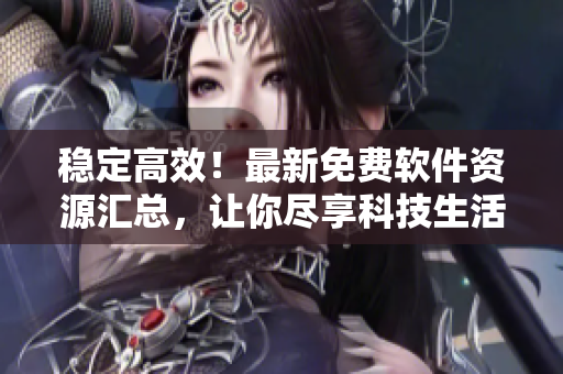 稳定高效！最新免费软件资源汇总，让你尽享科技生活