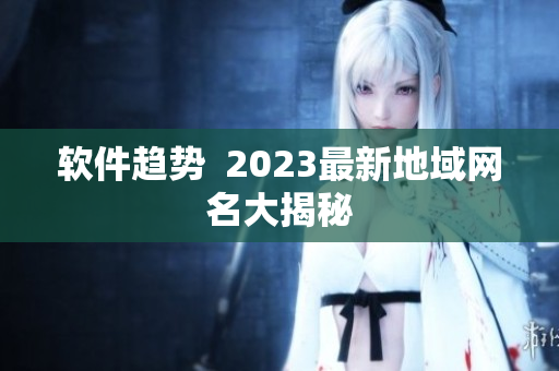 软件趋势  2023最新地域网名大揭秘