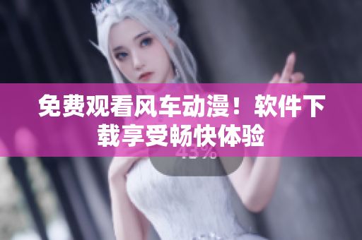 免费观看风车动漫！软件下载享受畅快体验