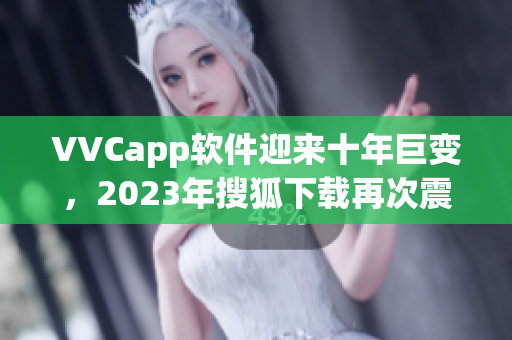VVCapp软件迎来十年巨变，2023年搜狐下载再次震撼互联网