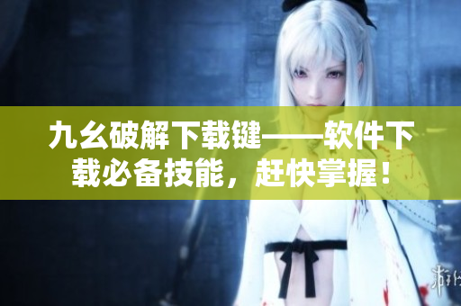 九幺破解下载键——软件下载必备技能，赶快掌握！