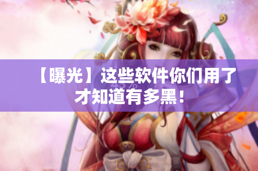 【曝光】这些软件你们用了才知道有多黑！