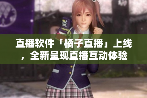 直播软件「橘子直播」上线，全新呈现直播互动体验